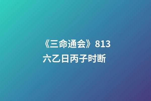 《三命通会》8.13 六乙日丙子时断